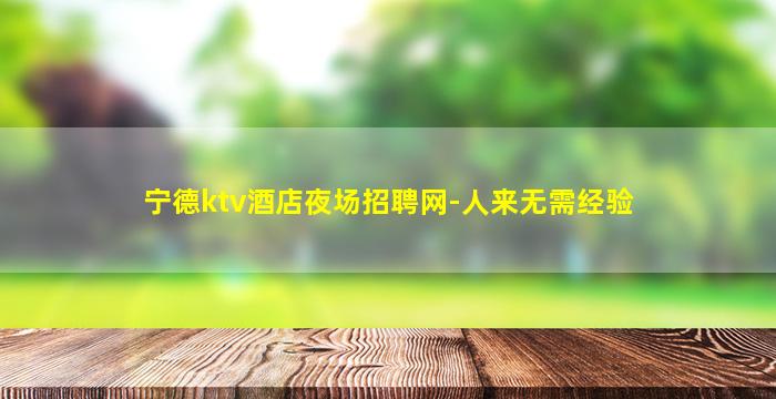 宁德ktv酒店夜场招聘网-人来无需经验