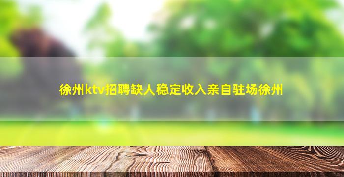 徐州ktv招聘缺人稳定收入亲自驻场徐州