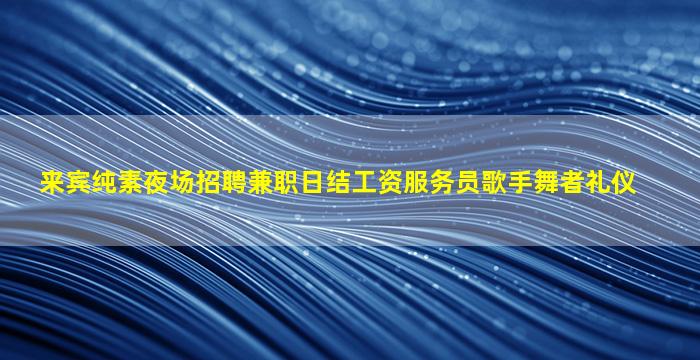 来宾纯素夜场招聘兼职日结工资服务员歌手舞者礼仪